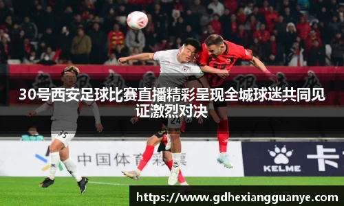 30号西安足球比赛直播精彩呈现全城球迷共同见证激烈对决