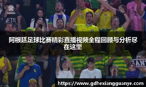 阿根廷足球比赛精彩直播视频全程回顾与分析尽在这里