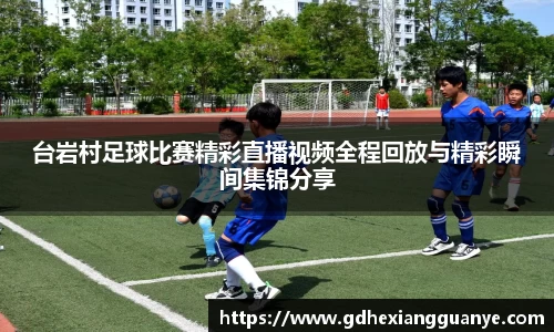 台岩村足球比赛精彩直播视频全程回放与精彩瞬间集锦分享