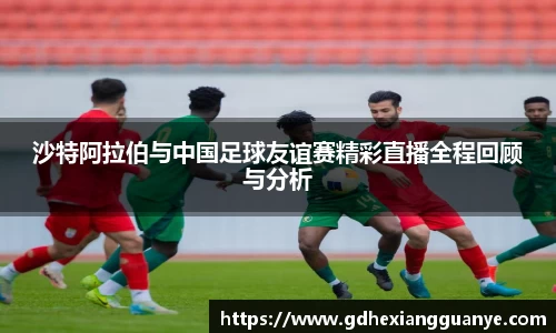 沙特阿拉伯与中国足球友谊赛精彩直播全程回顾与分析