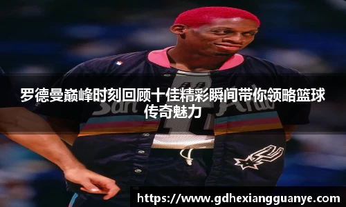 罗德曼巅峰时刻回顾十佳精彩瞬间带你领略篮球传奇魅力