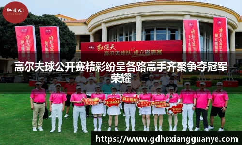 高尔夫球公开赛精彩纷呈各路高手齐聚争夺冠军荣耀
