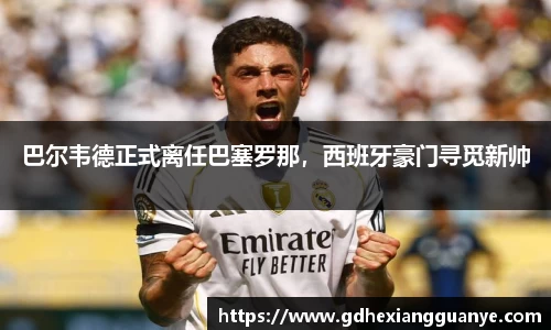 巴尔韦德正式离任巴塞罗那，西班牙豪门寻觅新帅